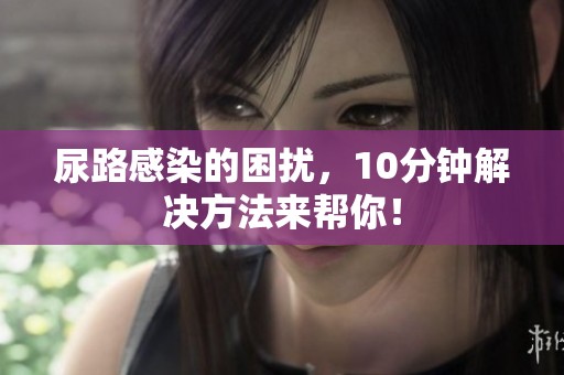 尿路感染的困扰，10分钟解决方法来帮你！