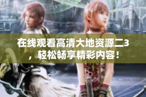 在线观看高清大地资源二3，轻松畅享精彩内容！