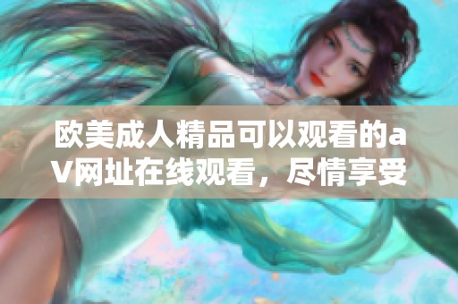 欧美**精品可以观看的a∨网址在线观看，尽情享受精彩内容和独特体验