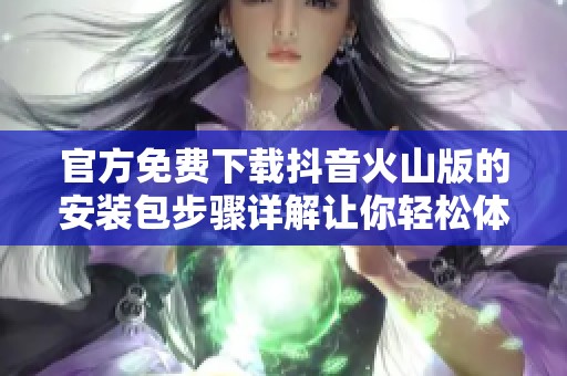 官方免费下载抖音火山版的安装包步骤详解让你轻松体验快乐