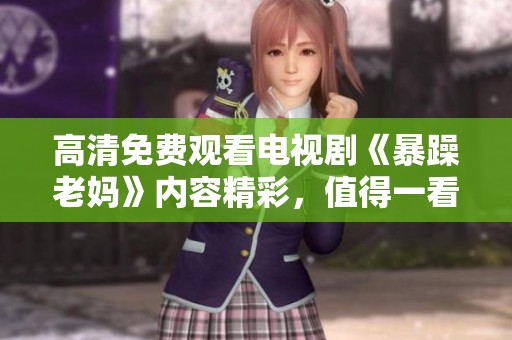 高清免费观看电视剧《暴躁老妈》内容精彩，值得一看，快来体验吧！