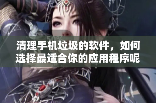 清理手机垃圾的软件，如何选择最适合你的应用程序呢