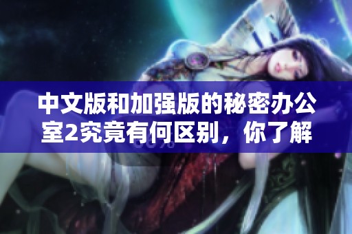 中文版和加强版的秘密办公室2究竟有何区别，你了解了吗