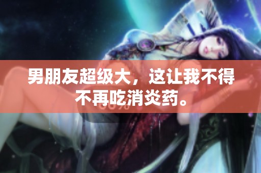 男朋友超级大，这让我不得不再吃消炎药。