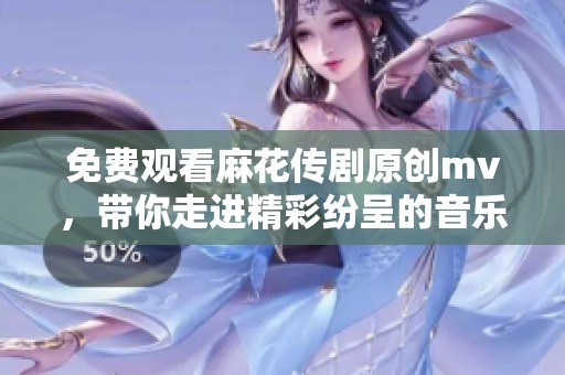 免费观看麻花传剧原创mv，带你走进精彩纷呈的音乐世界