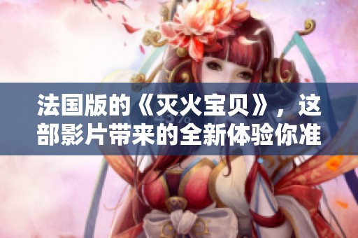 法国版的《灭火宝贝》，这部影片带来的全新体验你准备好了吗