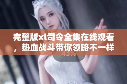 完整版xl司令全集在线观看，热血战斗带你领略不一样的剧情魅力