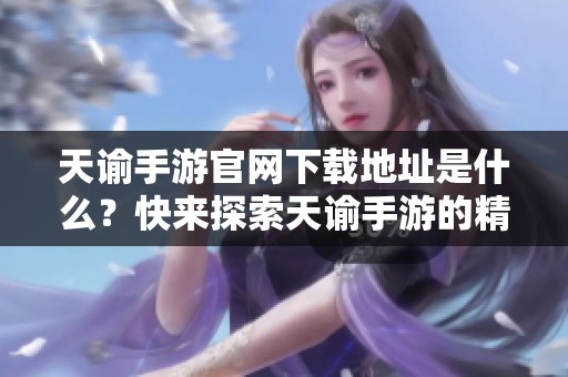 天谕手游官网下载地址是什么？快来探索天谕手游的精彩世界吧！