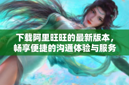 下载阿里旺旺的最新版本，畅享便捷的沟通体验与服务