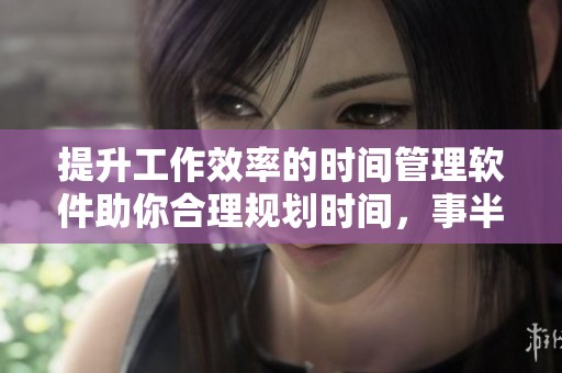 提升工作效率的时间管理软件助你合理规划时间，事半功倍创造业绩
