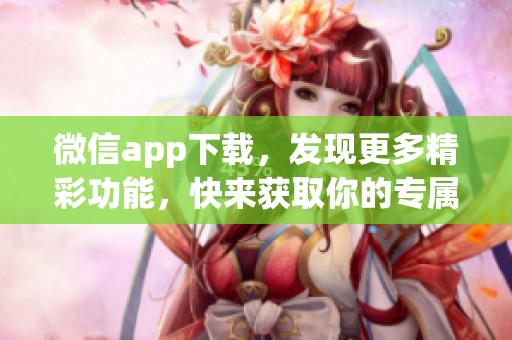 微信app下载，发现更多精彩功能，快来获取你的专属体验！