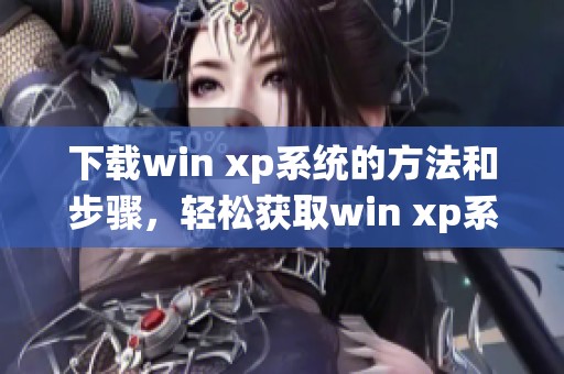 下载win xp系统的方法和步骤，轻松获取win xp系统最新版本