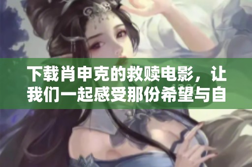 下载肖申克的救赎电影，让我们一起感受那份希望与自由的力量!