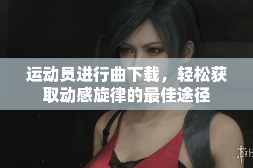 运动员进行曲下载，轻松获取动感旋律的最佳途径