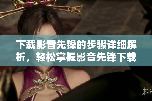下载影音先锋的步骤详细解析，轻松掌握影音先锋下载的技巧与方法