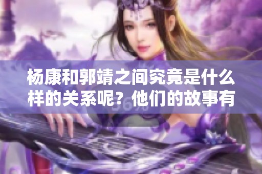 杨康和郭靖之间究竟是什么样的关系呢？他们的故事有何深意？