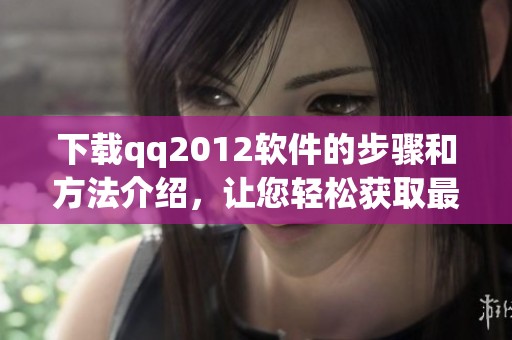 下载qq2012软件的步骤和方法介绍，让您轻松获取最新版本