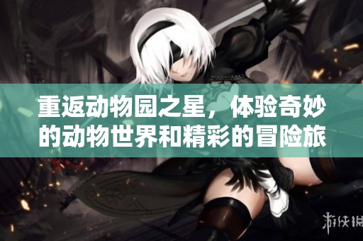 重返动物园之星，体验奇妙的动物世界和精彩的冒险旅程
