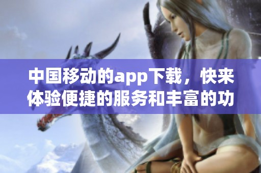中国移动的app下载，快来体验便捷的服务和丰富的功能！