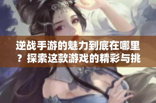 逆战手游的魅力到底在哪里？探索这款游戏的精彩与挑战！