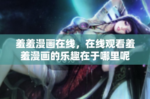 羞羞漫画在线，在线观看羞羞漫画的乐趣在于哪里呢