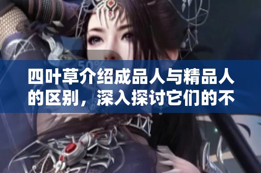 四叶草介绍成品人与精品人的区别，深入探讨它们的不同特点和价值