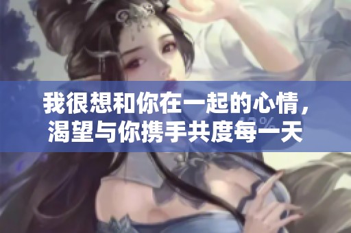 我很想和你在一起的心情，渴望与你携手共度每一天