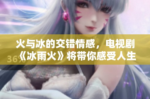 火与冰的交错情感，电视剧《冰雨火》将带你感受人生的激情与挑战