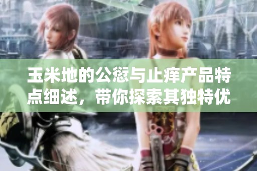 玉米地的公愆与止痒产品特点细述，带你探索其独特优势与效果