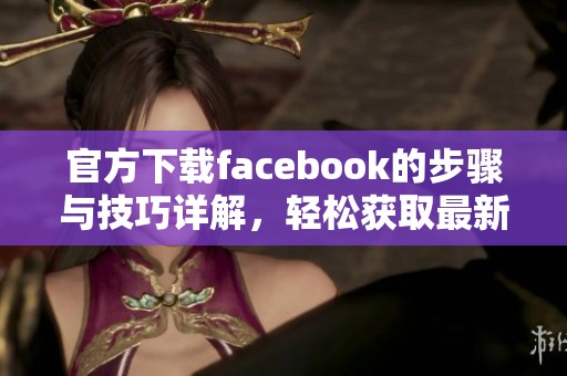 官方下载facebook的步骤与技巧详解，轻松获取最新版本指南