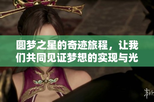 圆梦之星的奇迹旅程，让我们共同见证梦想的实现与光辉。