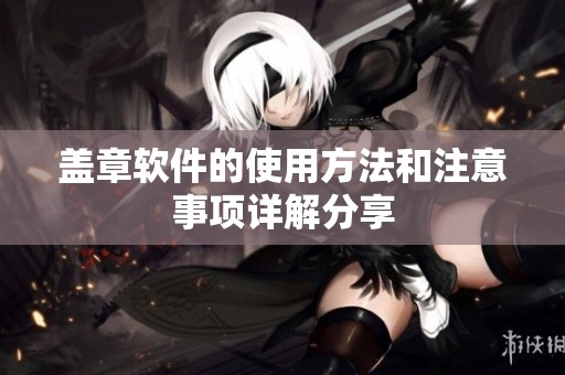 盖章软件的使用方法和注意事项详解分享