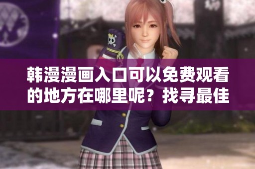 韩漫漫画入口可以免费观看的地方在哪里呢？找寻最佳韩漫资源的网站。