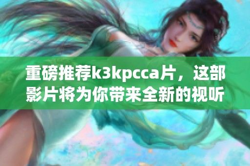 重磅推荐k3kpcc**，这部影片将为你带来全新的视听体验。