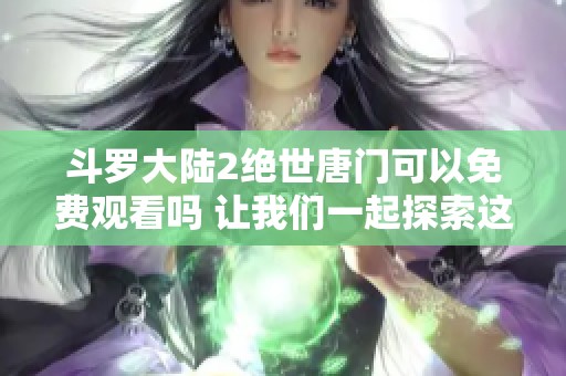 斗罗大陆2绝世唐门可以免费观看吗 让我们一起探索这个精彩的世界吧