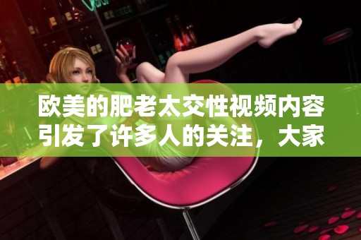 欧美的肥老太交性视频内容引发了许多人的关注，大家对此现象怎么看呢
