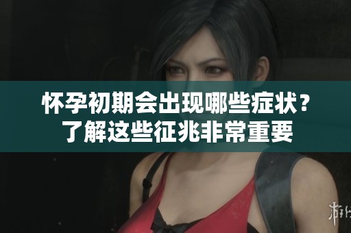 怀孕初期会出现哪些症状？了解这些征兆非常重要
