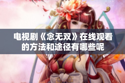 电视剧《念无双》在线观看的方法和途径有哪些呢