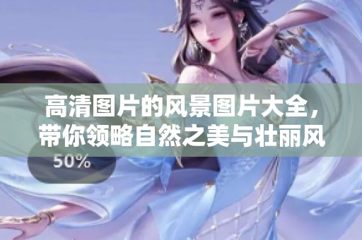 高清图片的风景图片大全，带你领略自然之美与壮丽风光