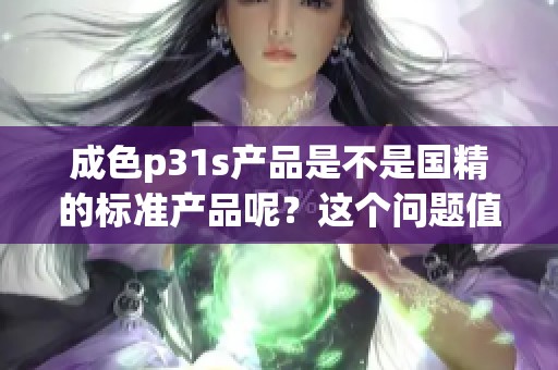 成色p31s产品是不是国精的标准产品呢？这个问题值得我们深入探讨一下。