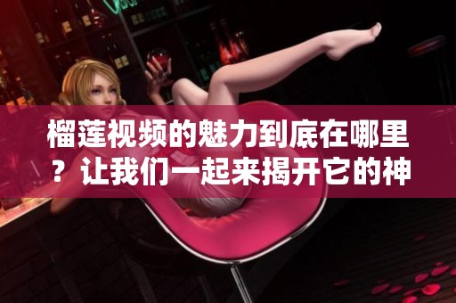榴莲视频的魅力到底在哪里？让我们一起来揭开它的神秘面纱吧！