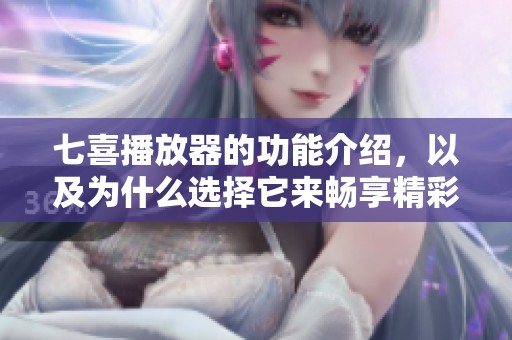 七喜播放器的功能介绍，以及为什么选择它来畅享精彩视频内容