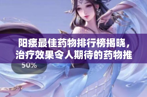 阳瘘最佳药物排行榜揭晓，治疗效果令人期待的药物推荐