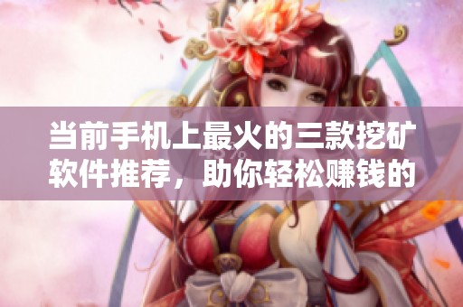 当前手机上最火的三款挖矿软件推荐，助你轻松赚钱的最佳选择