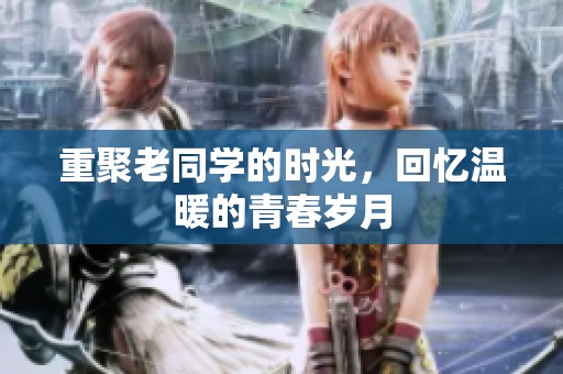 重聚老同学的时光，回忆温暖的青春岁月