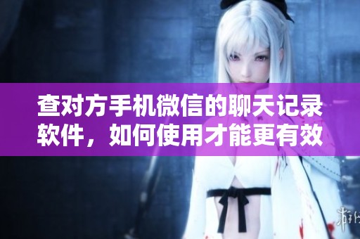 查对方手机微信的聊天记录软件，如何使用才能更有效获取信息