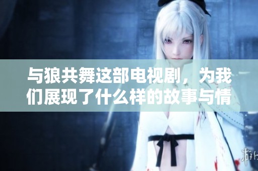 与狼共舞这部电视剧，为我们展现了什么样的故事与情感呢