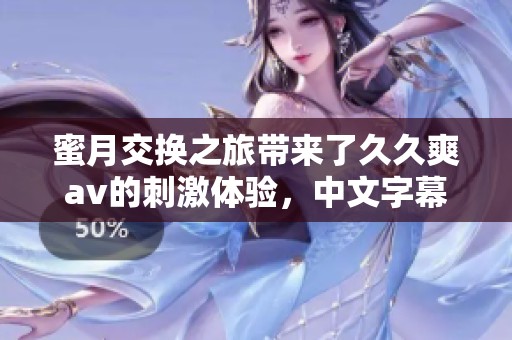 蜜月交换之旅带来了**爽**的刺激体验，中文字幕让人欲罢不能