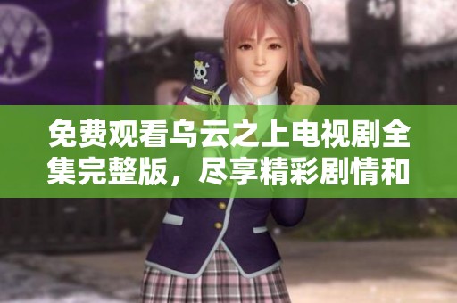 免费观看乌云之上电视剧全集完整版，尽享精彩剧情和感人故事