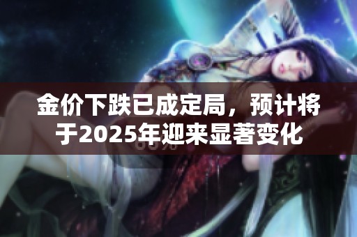 金价下跌已成定局，预计将于2025年迎来显著变化